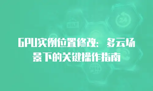 GPU实例位置修改：多云场景下的关键操作指南