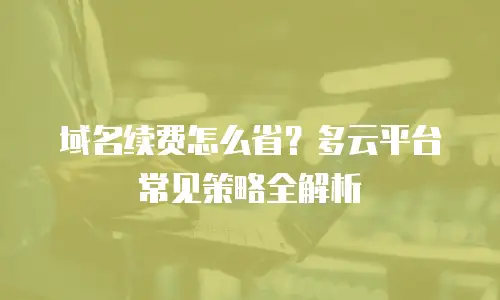域名续费怎么省？多云平台常见策略全解析
