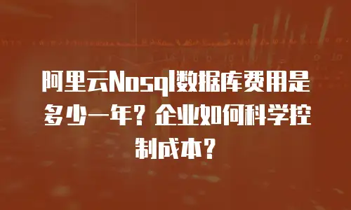 阿里云Nosql数据库费用是多少一年？企业如何科学控制成本？