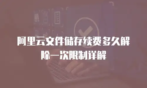 阿里云文件储存续费多久解除一次限制详解