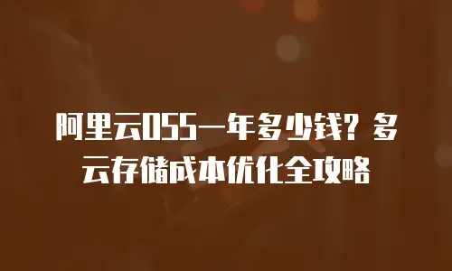 阿里云OSS一年多少钱？多云存储成本优化全攻略