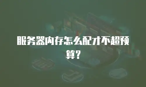 服务器内存怎么配才不超预算？