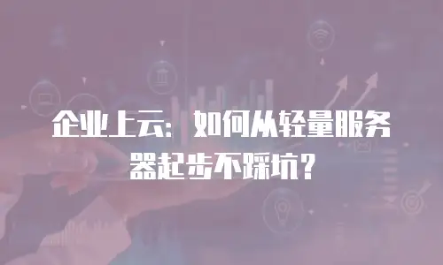 企业上云：如何从轻量服务器起步不踩坑？
