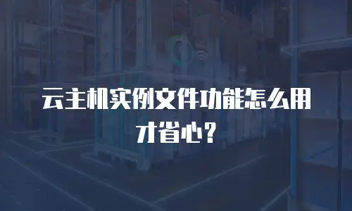 云主机实例文件功能怎么用才省心？