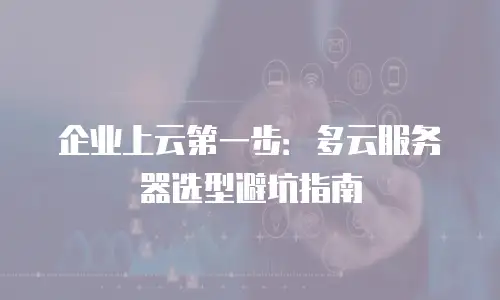企业上云第一步：多云服务器选型避坑指南