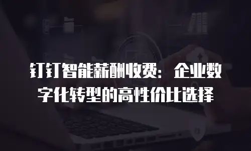 钉钉智能薪酬收费：企业数字化转型的高性价比选择