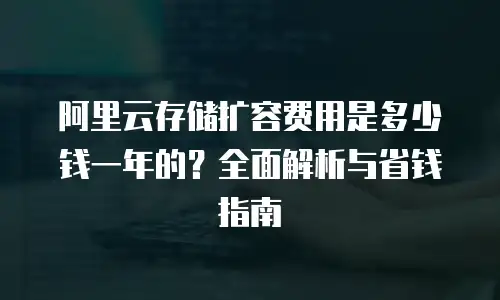 阿里云存储扩容费用是多少钱一年的？全面解析与省钱指南