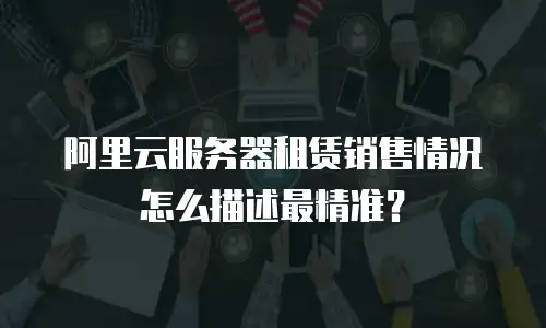 阿里云服务器租赁销售情况怎么描述最精准？