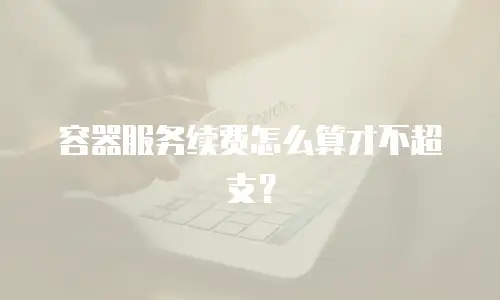容器服务续费怎么算才不超支？