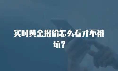 实时黄金报价怎么看才不被坑？
