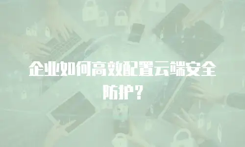 企业如何高效配置云端安全防护？