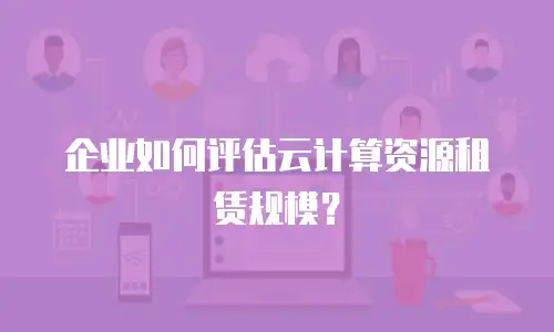 企业如何评估云计算资源租赁规模？