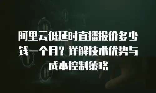 阿里云低延时直播报价多少钱一个月？详解技术优势与成本控制策略