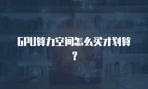 GPU算力空间怎么买才划算？