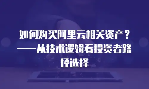 如何购买阿里云相关资产？——从技术逻辑看投资者路径选择