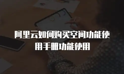 阿里云如何购买空间功能使用手册功能使用