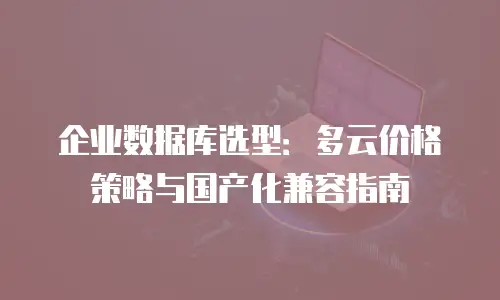 企业数据库选型：多云价格策略与国产化兼容指南