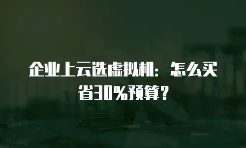 企业上云选虚拟机：怎么买省30%预算？