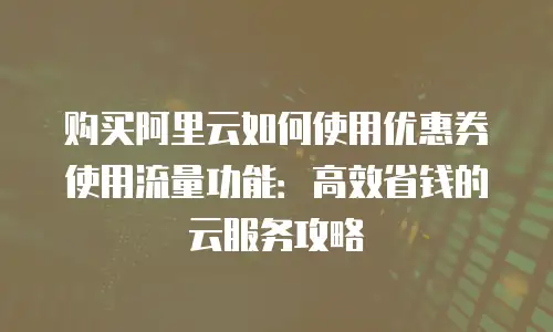 购买阿里云如何使用优惠券使用流量功能：高效省钱的云服务攻略