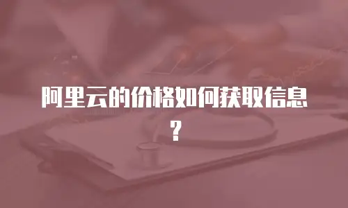 阿里云的价格如何获取信息？