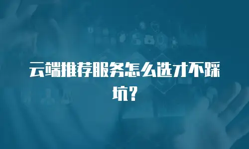 云端推荐服务怎么选才不踩坑？