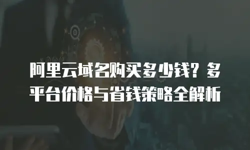 阿里云域名购买多少钱？多平台价格与省钱策略全解析