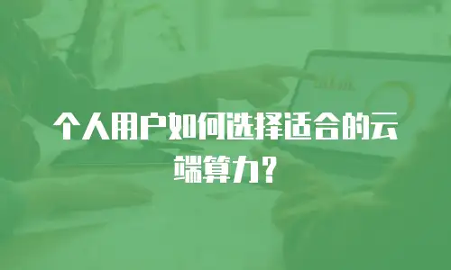 个人用户如何选择适合的云端算力？