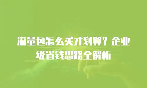 流量包怎么买才划算？企业级省钱思路全解析
