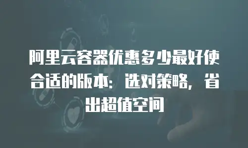 阿里云容器优惠多少最好使合适的版本：选对策略，省出超值空间