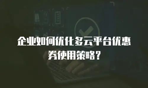 企业如何优化多云平台优惠券使用策略？
