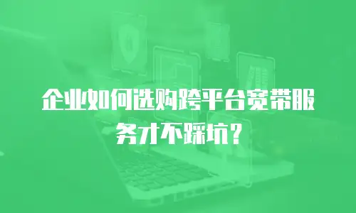 企业如何选购跨平台宽带服务才不踩坑？