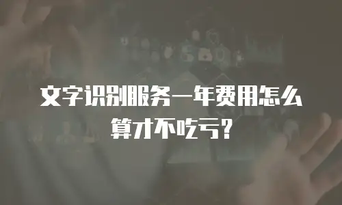 文字识别服务一年费用怎么算才不吃亏？