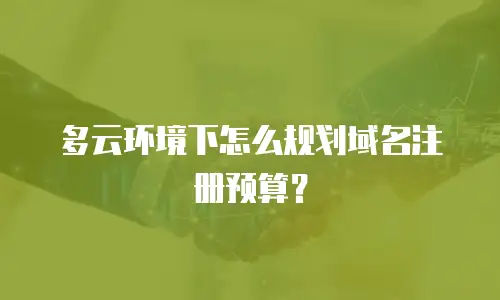 多云环境下怎么规划域名注册预算？