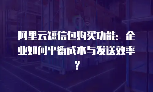 阿里云短信包购买功能：企业如何平衡成本与发送效率？