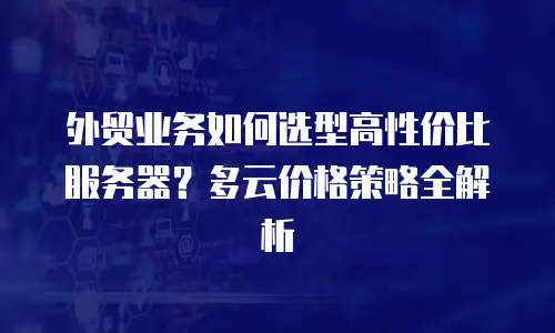 外贸业务如何选型高性价比服务器？多云价格策略全解析