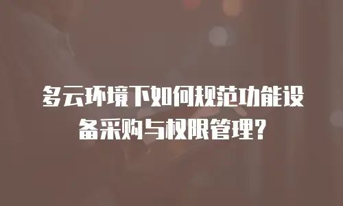 多云环境下如何规范功能设备采购与权限管理？