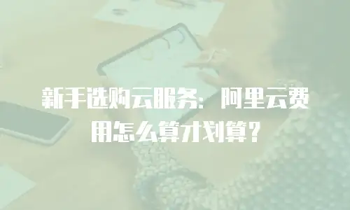新手选购云服务：阿里云费用怎么算才划算？