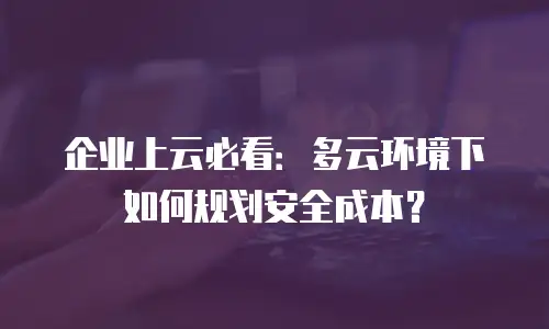 企业上云必看：多云环境下如何规划安全成本？