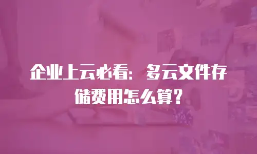 企业上云必看：多云文件存储费用怎么算？
