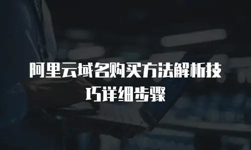 阿里云域名购买方法解析技巧详细步骤