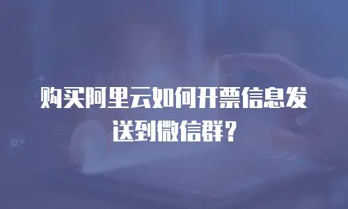 购买阿里云如何开票信息发送到微信群？