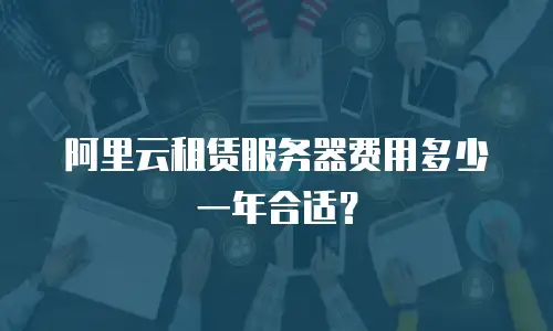 阿里云租赁服务器费用多少一年合适？