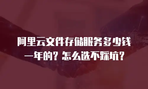 阿里云文件存储服务多少钱一年的？怎么选不踩坑？