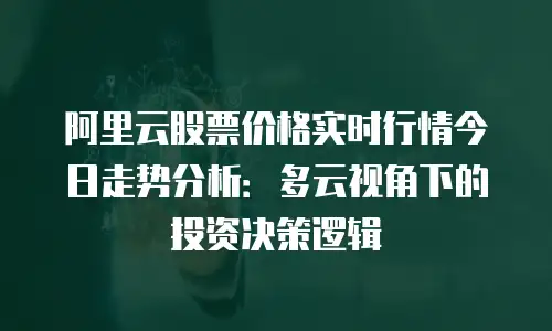 阿里云股票价格实时行情今日走势分析：多云视角下的投资决策逻辑