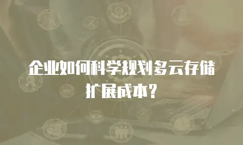 企业如何科学规划多云存储扩展成本？