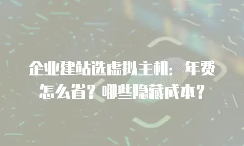 企业建站选虚拟主机：年费怎么省？哪些隐藏成本？