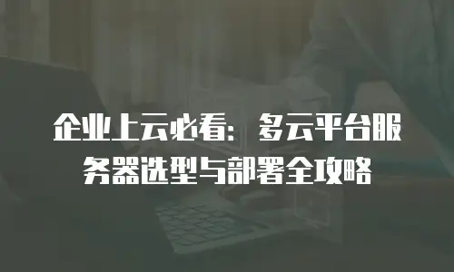 企业上云必看：多云平台服务器选型与部署全攻略