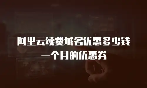阿里云续费域名优惠多少钱一个月的优惠券