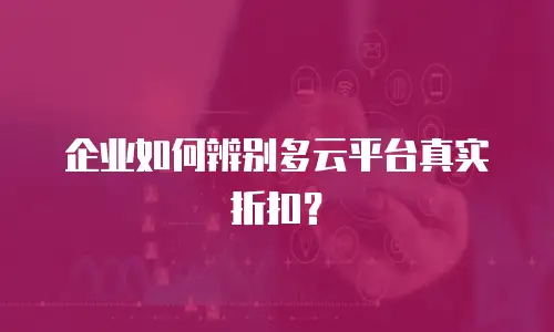 企业如何辨别多云平台真实折扣？