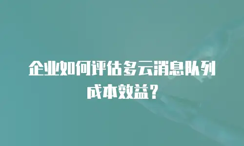 企业如何评估多云消息队列成本效益？